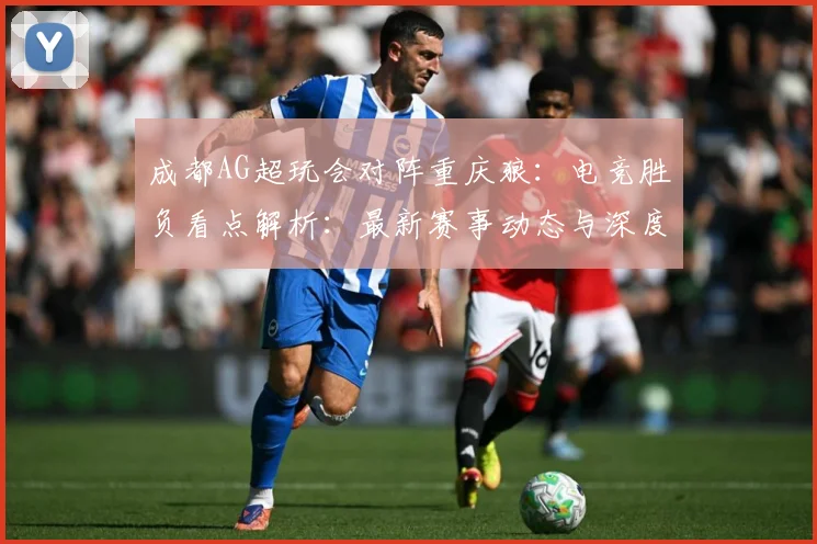 成都AG超玩会对阵重庆狼：电竞胜负看点解析：最新赛事动态与深度分析