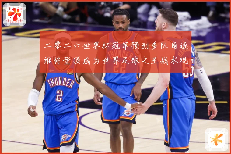二零二六世界杯冠军预测多队角逐谁将登顶成为世界足球之王战术观察：最新赛事动态与深度分析