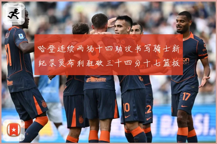 哈登连续两场十四助攻书写骑士新纪录莫布利狂砍三十四分十七篮板专题观察：最新赛事动态与深度分析
