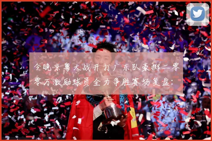 今晚京粤大战开打广东队豪掷二零零万激励球员全力争胜赛场复盘：最新赛事动态与深度分析