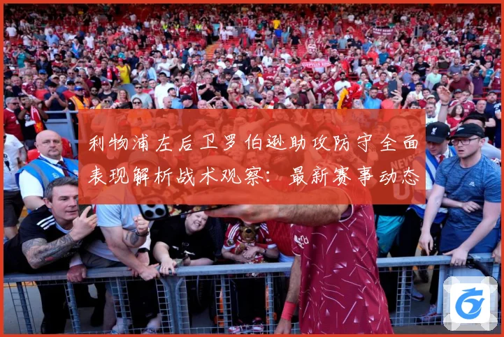 利物浦左后卫罗伯逊助攻防守全面表现解析战术观察：最新赛事动态与深度分析