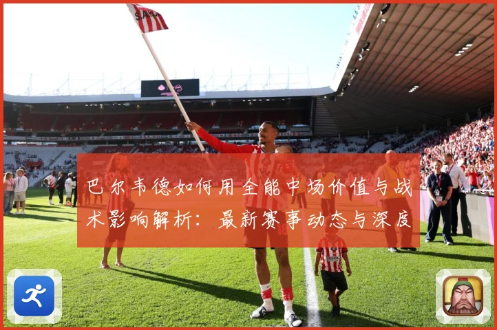 巴尔韦德如何用全能中场价值与战术影响解析：最新赛事动态与深度分析