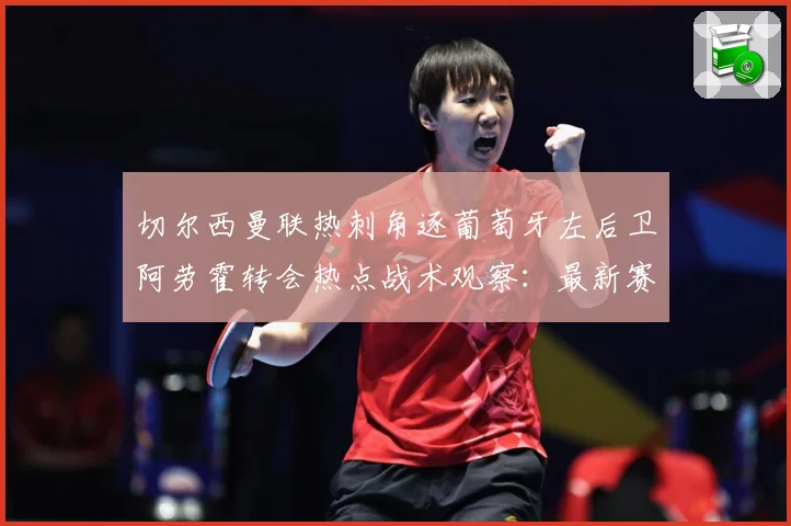 切尔西曼联热刺角逐葡萄牙左后卫阿劳霍转会热点战术观察：最新赛事动态与深度分析