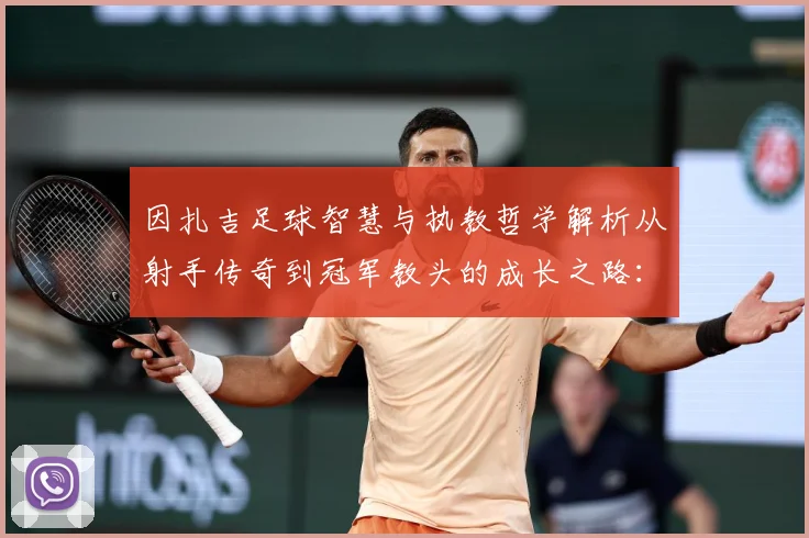 因扎吉足球智慧与执教哲学解析从射手传奇到冠军教头的成长之路：最新赛事动态与深度分析