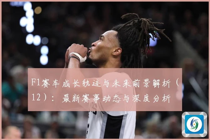 F1赛车成长轨迹与未来前景解析（12）：最新赛事动态与深度分析