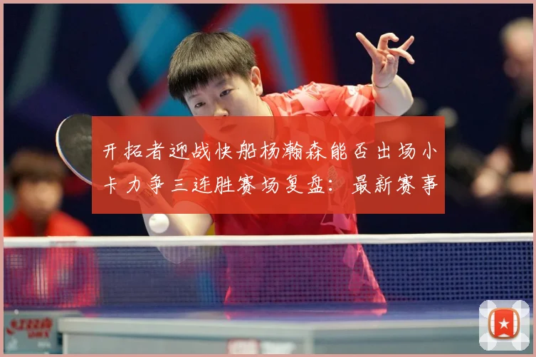 开拓者迎战快船杨瀚森能否出场小卡力争三连胜赛场复盘：最新赛事动态与深度分析