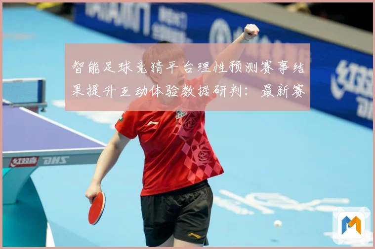 智能足球竞猜平台理性预测赛事结果提升互动体验数据研判：最新赛事动态与深度分析