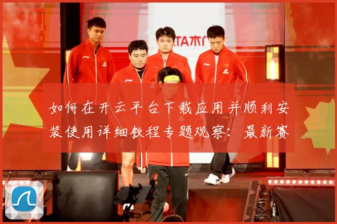 如何在开云平台下载应用并顺利安装使用详细教程专题观察：最新赛事动态与深度分析