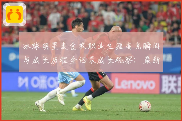 冰球明星麦金农职业生涯高光瞬间与成长历程全记录成长观察：最新赛事动态与深度分析