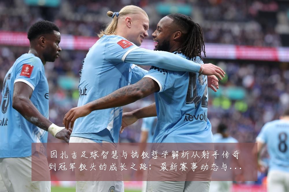因扎吉足球智慧与执教哲学解析从射手传奇到冠军教头的成长之路：最新赛事动态与深度分析