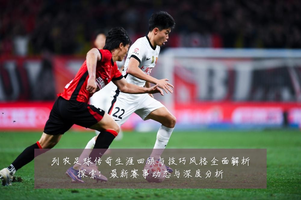 列农足球传奇生涯回顾与技巧风格全面解析探索：最新赛事动态与深度分析