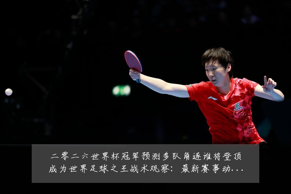 二零二六世界杯冠军预测多队角逐谁将登顶成为世界足球之王战术观察：最新赛事动态与深度分析