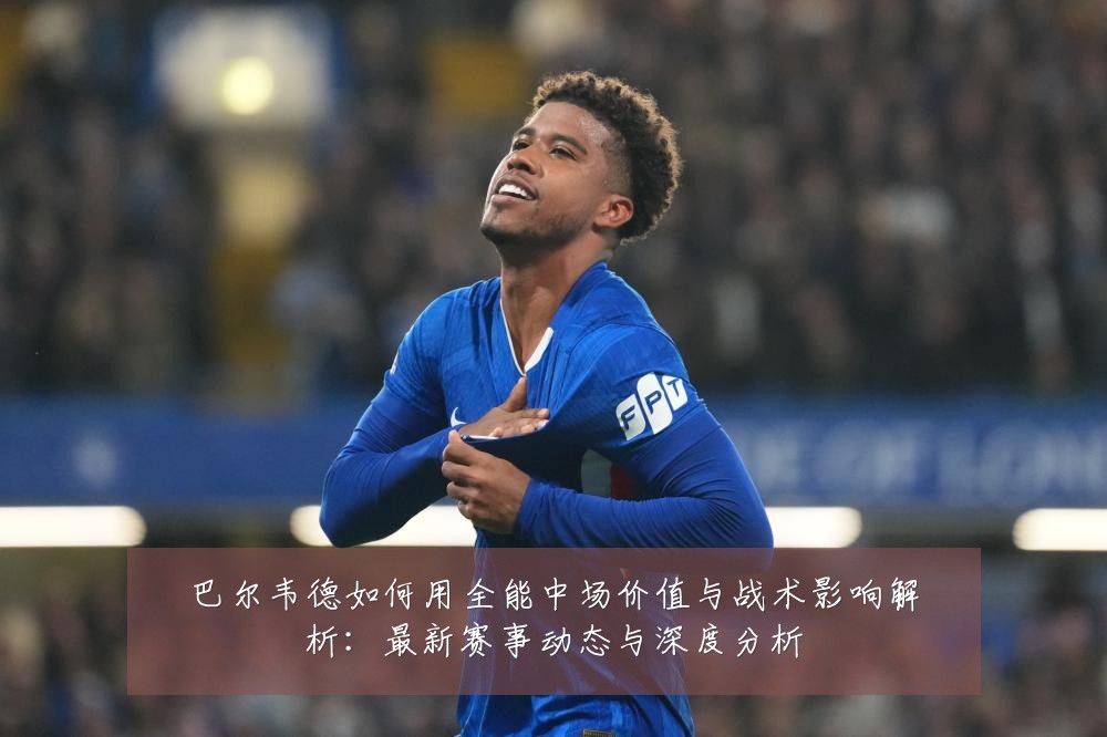 巴尔韦德如何用全能中场价值与战术影响解析:最新赛事动态与深度分析