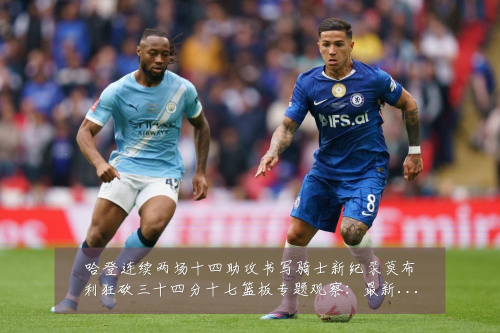 哈登连续两场十四助攻书写骑士新纪录莫布利狂砍三十四分十七篮板专题观察:最新赛事动态与深度分析