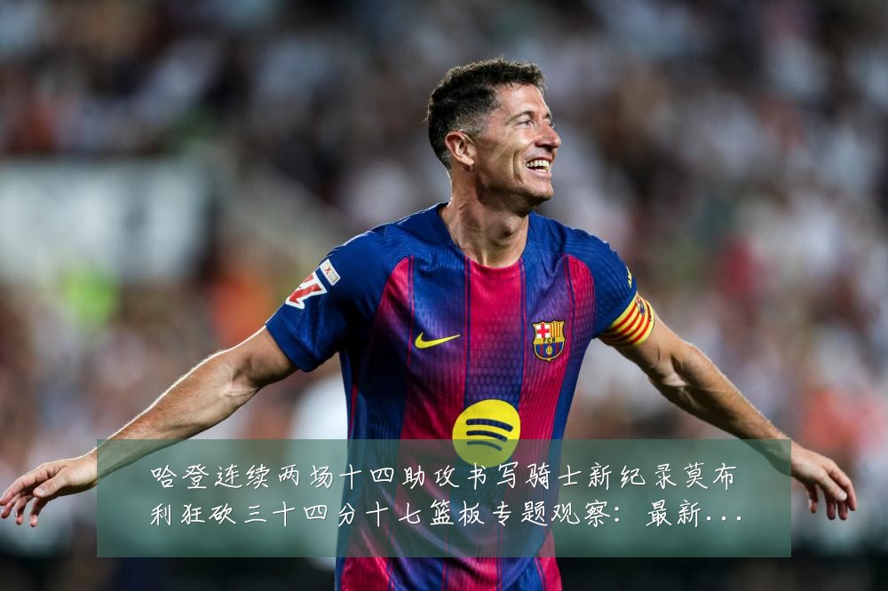 哈登连续两场十四助攻书写骑士新纪录莫布利狂砍三十四分十七篮板专题观察:最新赛事动态与深度分析