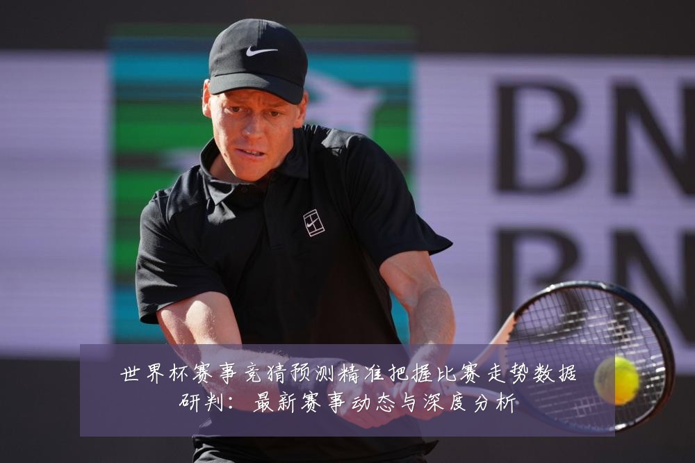 世界杯赛事竞猜预测精准把握比赛走势数据研判：最新赛事动态与深度分析