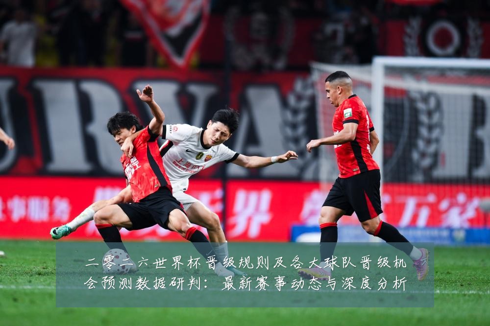 二零二六世界杯晋级规则及各大球队晋级机会预测数据研判:最新赛事动态与深度分析