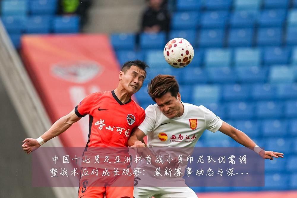 中国十七男足亚洲杯首战小负印尼队仍需调整战术应对成长观察：最新赛事动态与深度分析