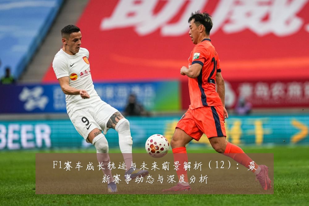 F1赛车成长轨迹与未来前景解析（12）：最新赛事动态与深度分析