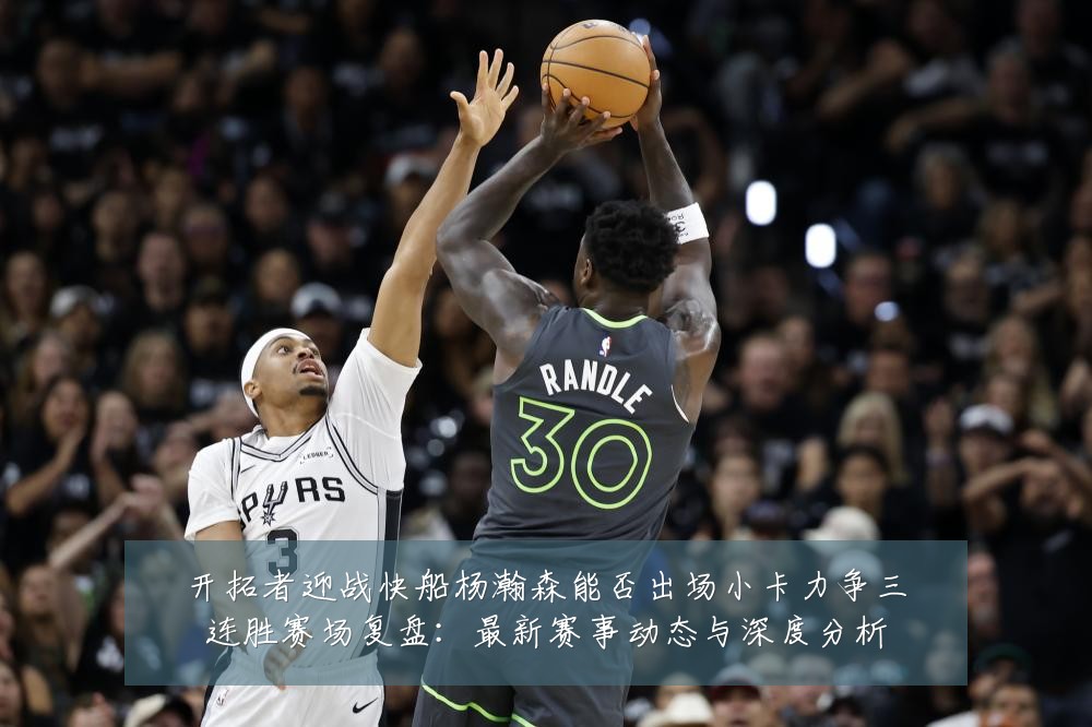 开拓者迎战快船杨瀚森能否出场小卡力争三连胜赛场复盘:最新赛事动态与深度分析